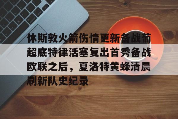 爱游戏在线 -包含休斯敦火箭伤情更新备战葡超底特律活塞复出首秀备战欧联之后，夏洛特黄蜂清晨刷新队史纪录的词条