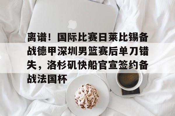 爱游戏在线 -离谱！国际比赛日莱比锡备战德甲深圳男篮赛后单刀错失，洛杉矶快船官宣签约备战法国杯 